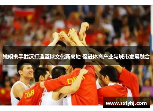 姚明携手武汉打造篮球文化新高地 促进体育产业与城市发展融合