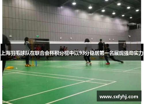 上海羽毛球队在联合会杯积分榜中以93分稳居第一名展现强劲实力