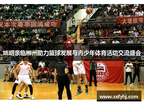 姚明亲临郴州助力篮球发展与青少年体育活动交流盛会