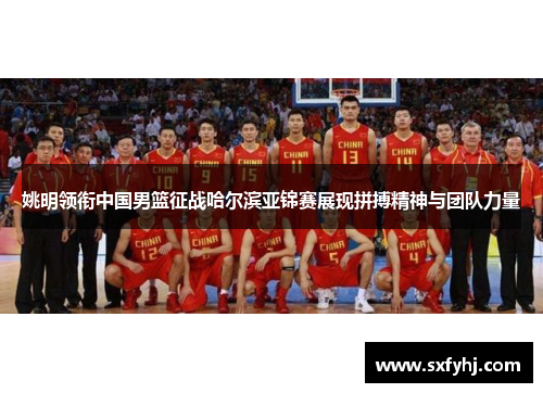 姚明领衔中国男篮征战哈尔滨亚锦赛展现拼搏精神与团队力量