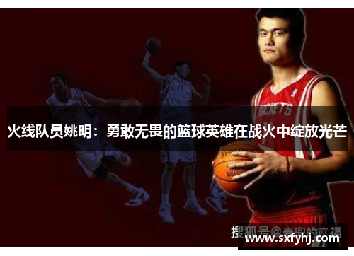 火线队员姚明：勇敢无畏的篮球英雄在战火中绽放光芒