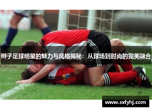 辫子足球明星的魅力与风格揭秘：从球场到时尚的完美融合