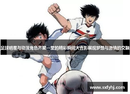 足球明星与动漫角色齐聚一堂的精彩瞬间大合影展现梦想与激情的交融
