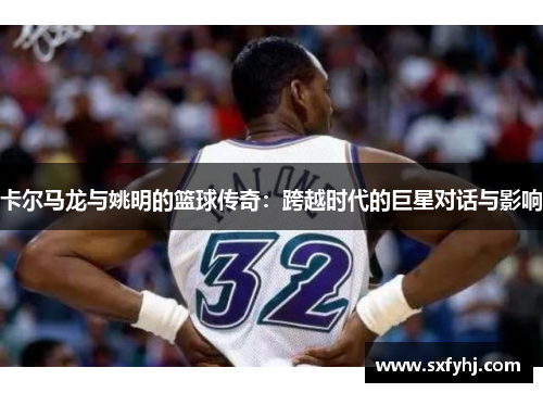 卡尔马龙与姚明的篮球传奇：跨越时代的巨星对话与影响