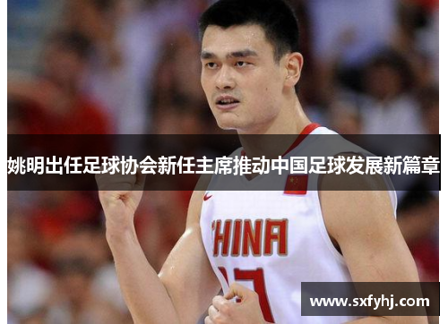 姚明出任足球协会新任主席推动中国足球发展新篇章