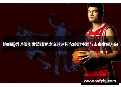 姚明新秀退役引发篮球界热议球迷怀念传奇生涯与未来发展方向