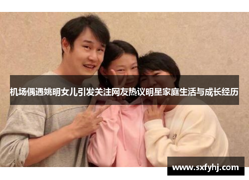 机场偶遇姚明女儿引发关注网友热议明星家庭生活与成长经历