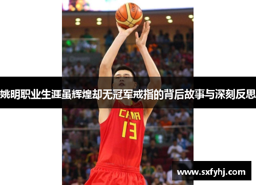 姚明职业生涯虽辉煌却无冠军戒指的背后故事与深刻反思