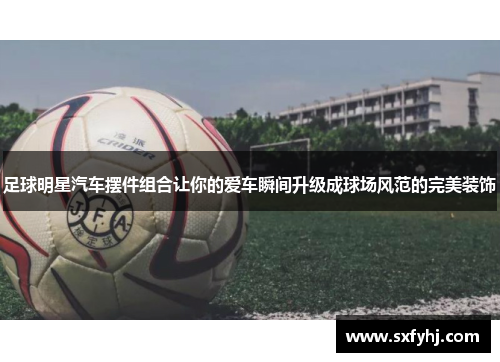 足球明星汽车摆件组合让你的爱车瞬间升级成球场风范的完美装饰