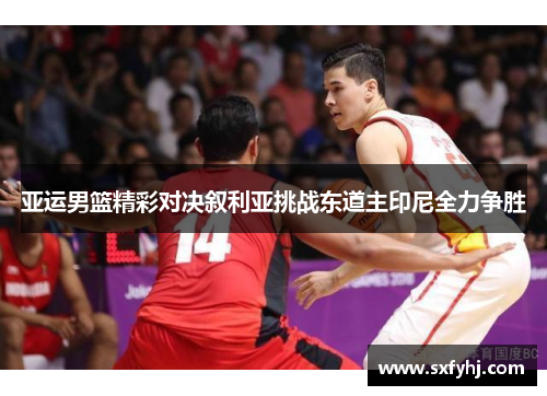 亚运男篮精彩对决叙利亚挑战东道主印尼全力争胜