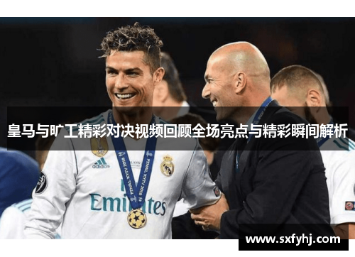皇马与旷工精彩对决视频回顾全场亮点与精彩瞬间解析