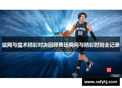 篮网与魔术精彩对决回顾赛场瞬间与精彩时刻全记录