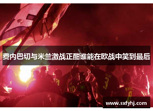 费内巴切与米兰激战正酣谁能在欧战中笑到最后